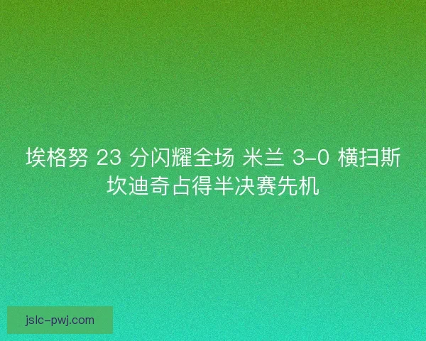 埃格努 23 分闪耀全场 米兰 3-0 横扫斯坎迪奇占得半决赛先机