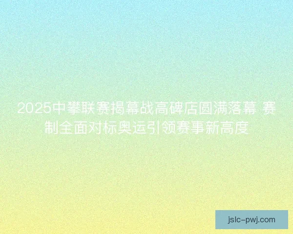 2025中攀联赛揭幕战高碑店圆满落幕 赛制全面对标奥运引领赛事新高度