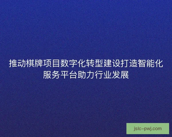 推动棋牌项目数字化转型建设打造智能化服务平台助力行业发展