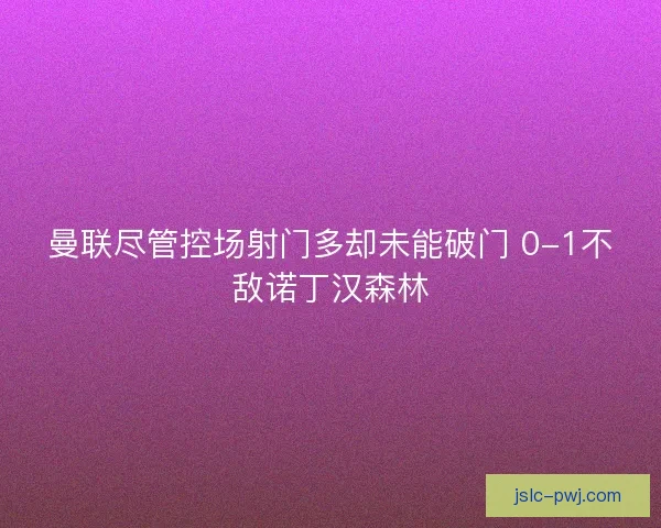 曼联尽管控场射门多却未能破门 0-1不敌诺丁汉森林