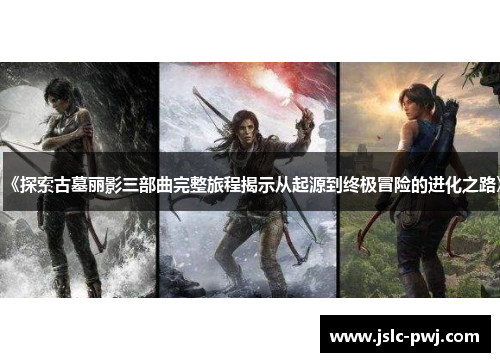 《探索古墓丽影三部曲完整旅程揭示从起源到终极冒险的进化之路》
